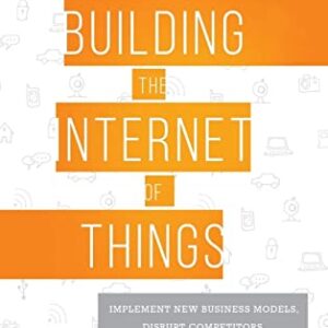 Building the Internet of Things: Implement New Business Models, Disrupt Competitors, Transform Your Industry
