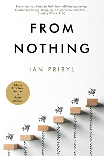 From Nothing: Everything You Need to Profit from Affiliate Marketing, Internet Marketing, Blogging, Online Business, e-Commerce and More… Starting With