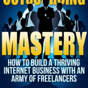 Outsourcing Mastery: How to Build a Thriving Internet Business with an Army of Freelancers