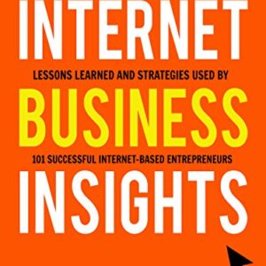 Internet Business Insights: Lessons Learned and Strategies Used by 101 Successful Internet-Based Entrepreneurs